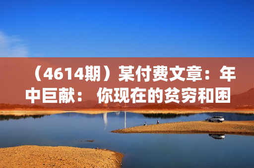 （4614期）某付费文章：年中巨献： 你现在的贫穷和困境，其实都有解决的思路 (进来抄作业)