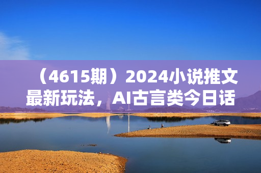 （4615期）2024小说推文最新玩法，AI古言类今日话题玩法思路