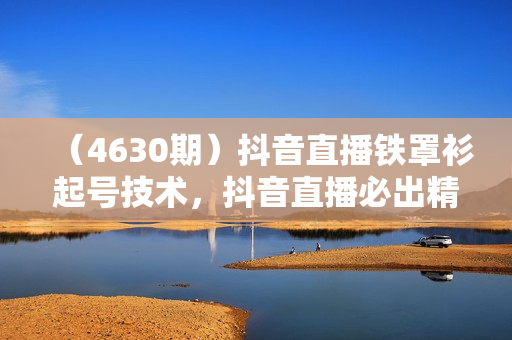 （4630期）抖音直播铁罩衫起号技术，抖音直播必出精品