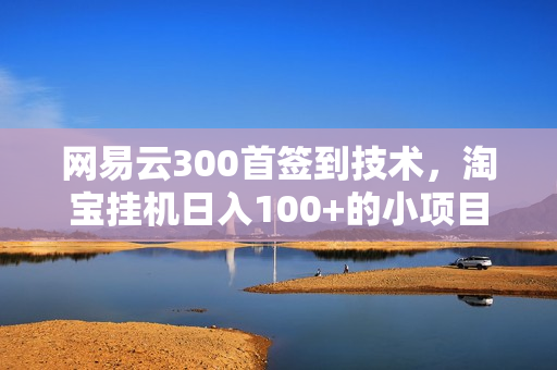 网易云300首签到技术，淘宝挂机日入100+的小项目