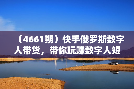 （4661期）快手俄罗斯数字人带货，带你玩赚数字人短视频带货，单日佣金过万