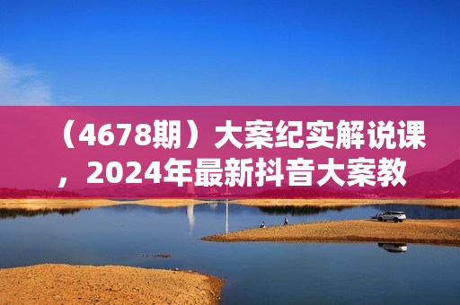 （4678期）大案纪实解说课，2024年最新抖音大案教学教程