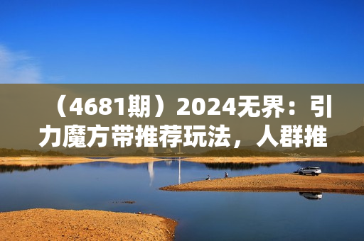 （4681期）2024无界：引力魔方带推荐玩法，人群推广带免费技巧，付费带免费