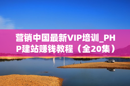 营销中国最新VIP培训_PHP建站赚钱教程（全20集）无水印