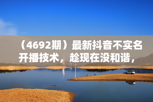 （4692期）最新抖音不实名开播技术，趁现在没和谐，赶快上车吃肉，会员自测