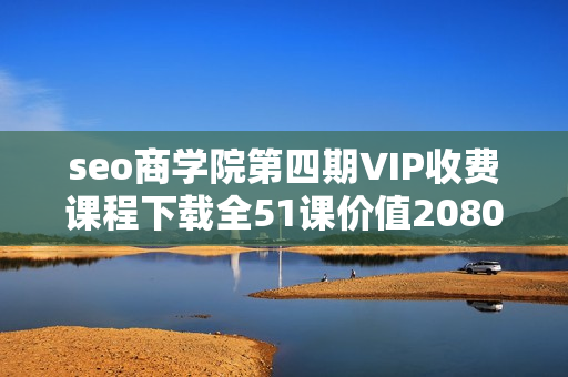 seo商学院第四期VIP收费课程下载全51课价值2080元