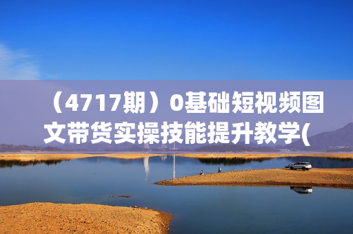 （4717期）0基础短视频图文带货实操技能提升教学(直播课+视频课),0基础小白3天快速上手做带货