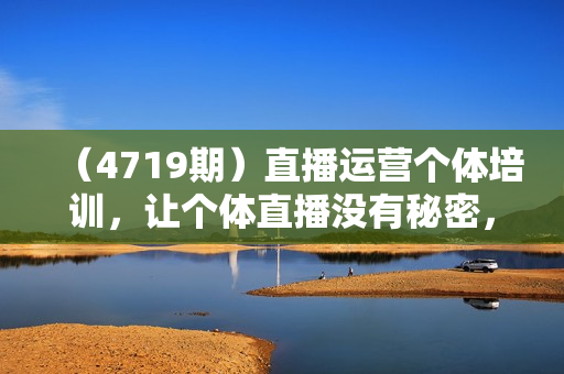 （4719期）直播运营个体培训，让个体直播没有秘密，起号、货源、单品打爆、投流等玩法