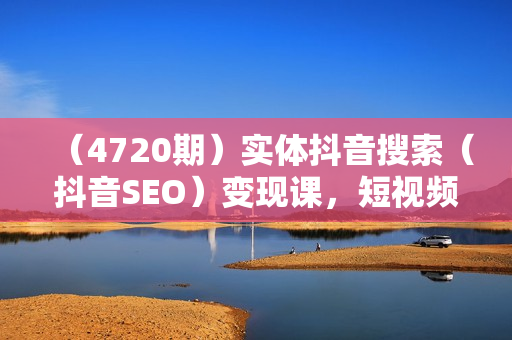 （4720期）实体抖音搜索（抖音SEO）变现课，短视频搜索seo优化技能