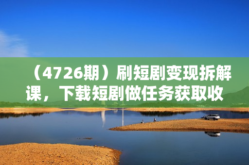 （4726期）刷短剧变现拆解课，下载短剧做任务获取收益，适合小白上手