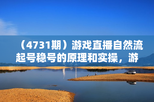 （4731期）游戏直播自然流起号稳号的原理和实操，游戏直播自然流起号流程