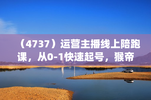 （4737）运营主播线上陪跑课，从0-1快速起号，猴帝1600线上课(更新24年7月)