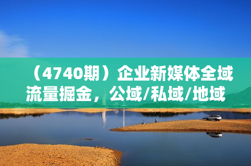 （4740期）企业新媒体全域流量掘金，公域/私域/地域，企业全域获客，百亿流量收割器