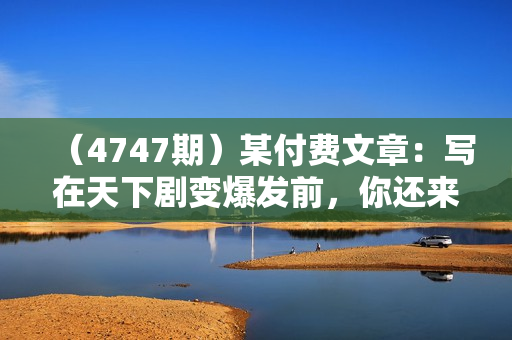 （4747期）某付费文章：写在天下剧变爆发前，你还来得及准备的事儿