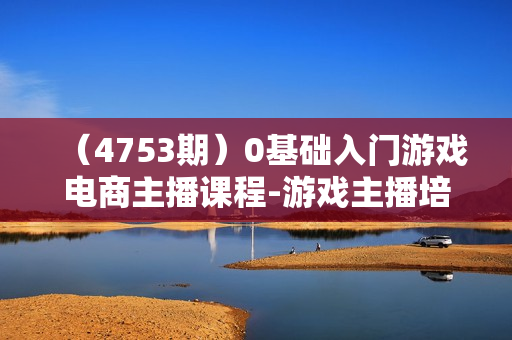 （4753期）0基础入门游戏电商主播课程-游戏主播培训
