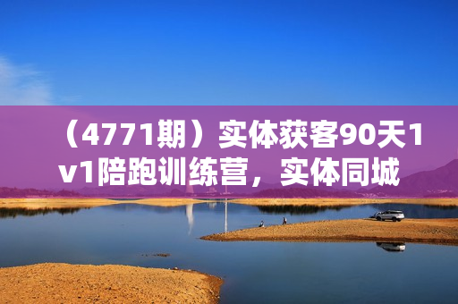 （4771期）实体获客90天1v1陪跑训练营，实体同城红利崛起，带你破圈，掌握实战内容打法