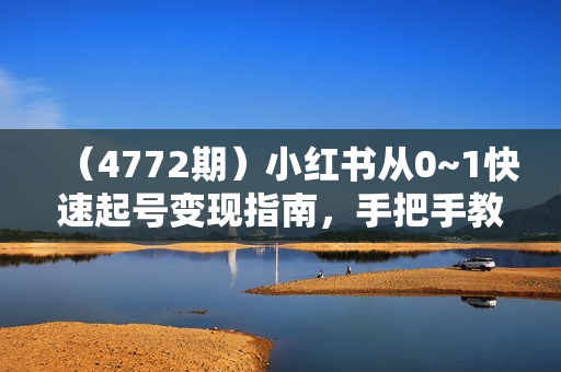 （4772期）小红书从0~1快速起号变现指南，手把手教你做个赚钱的小红书账号