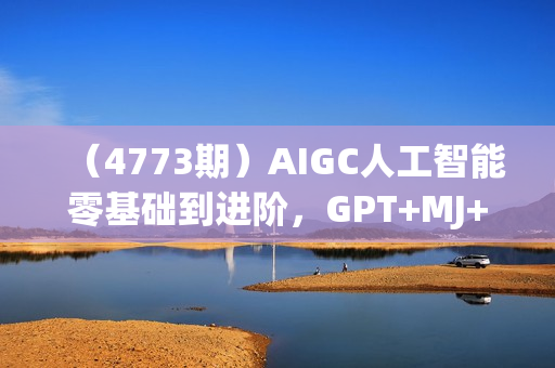 （4773期）AIGC人工智能零基础到进阶，GPT+MJ+SD商业技术落地，从0基础到进阶深度学习