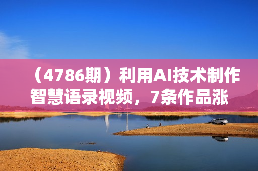 （4786期）利用AI技术制作智慧语录视频，7条作品涨粉6W，一部手机轻松搞定，轻松月入1W+
