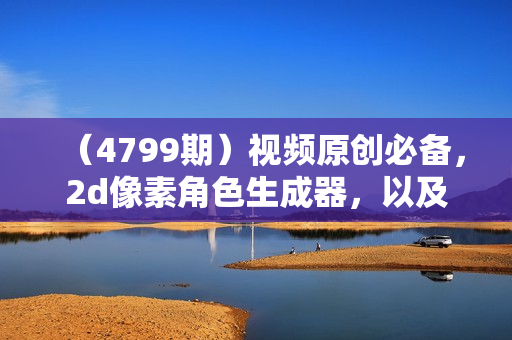 （4799期）视频原创必备，2d像素角色生成器，以及如何将角色变成动画