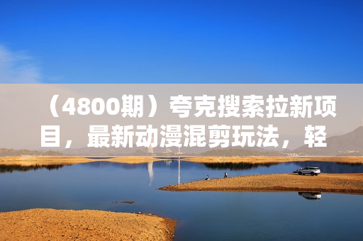 （4800期）夸克搜索拉新项目，最新动漫混剪玩法，轻松日入1k+