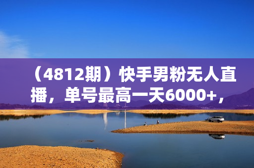 （4812期）快手男粉无人直播，单号最高一天6000+，新一波吃大肉的机会真的来了