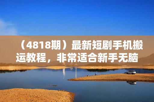 （4818期）最新短剧手机搬运教程，非常适合新手无脑入门，轻松日入200+