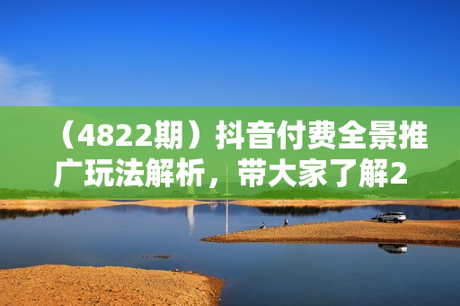 （4822期）抖音付费全景推广玩法解析，带大家了解24年付费的整个变化