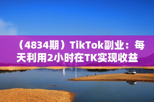 （4834期）TikTok副业：每天利用2小时在TK实现收益，零基础TikTok上如何变现课程