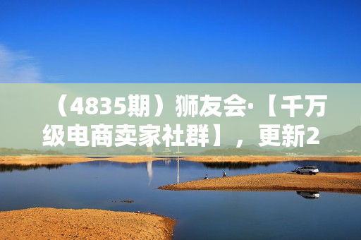 （4835期）狮友会·【千万级电商卖家社群】，更新2024.5.26跨境主题研讨会