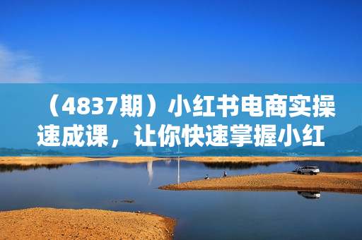 （4837期）小红书电商实操速成课，让你快速掌握小红书电商核心技能