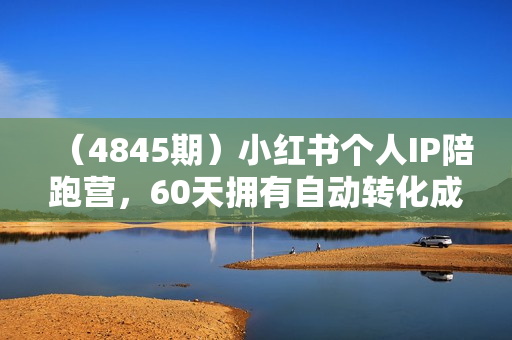 （4845期）小红书个人IP陪跑营，60天拥有自动转化成交的双渠道个人IP，每月多赚2w