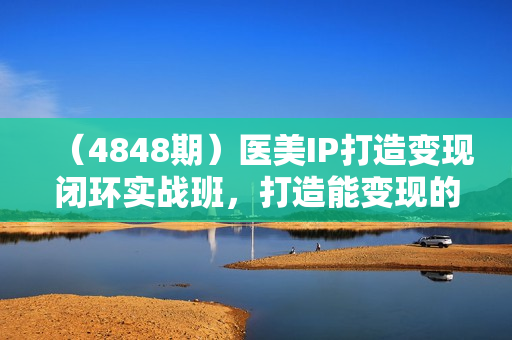 （4848期）医美IP打造变现闭环实战班，打造能变现的IP商业闭环，医美玩家必看!
