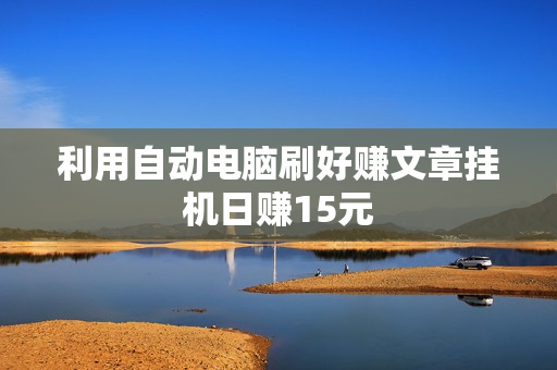 利用自动电脑刷好赚文章挂机日赚15元