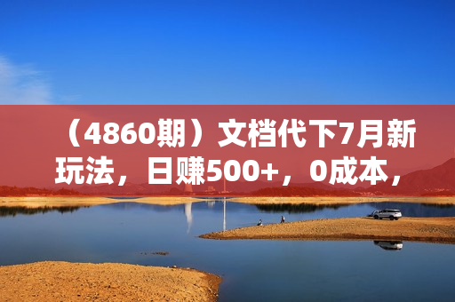 （4860期）文档代下7月新玩法，日赚500+，0成本，5分钟一个作品，简单好上手，可批量操作【揭秘】