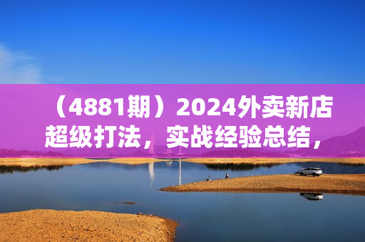 （4881期）2024外卖新店超级打法，实战经验总结，不需要大量补单，新店起店成功率超高