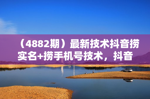 （4882期）最新技术抖音捞实名+捞手机号技术，抖音直播封禁释放十名/手机号，直接替换出来!