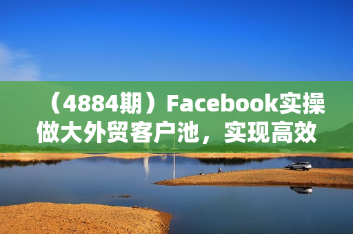 （4884期）Facebook实操做大外贸客户池，实现高效转化客户/打造Facebook账号/如何引流到私域等