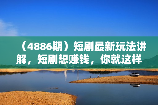 （4886期）短剧最新玩法讲解，短剧想赚钱，你就这样干