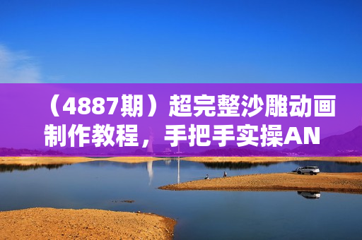 （4887期）超完整沙雕动画制作教程，手把手实操AN，轻松打造百万粉账号【教程+版权素材】