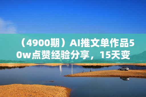 （4900期）AI推文单作品50w点赞经验分享，15天变现6w