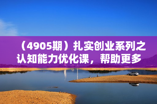 （4905期）扎实创业系列之认知能力优化课，帮助更多君子创业成功