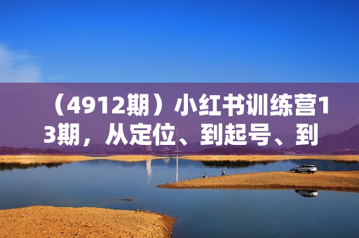 （4912期）小红书训练营13期，从定位、到起号、到变现全路径，带你快速打通爆款任督二脉