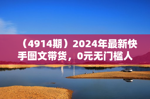 （4914期）2024年最新快手图文带货，0元无门槛人人可做，新手也能轻松入手