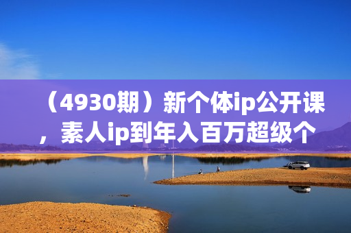 （4930期）新个体ip公开课，素人ip到年入百万超级个体，公域到私域，普通人可复制的变现路径拆解