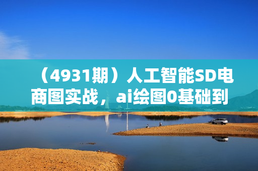 （4931期）人工智能SD电商图实战，ai绘图0基础到精通