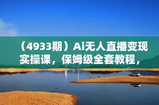 （4933期）Ai无人直播变现实操课，保姆级全套教程，2024年带你和我一样实现财富倍增