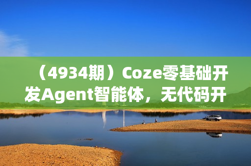 （4934期）Coze零基础开发Agent智能体，无代码开发对话机器人