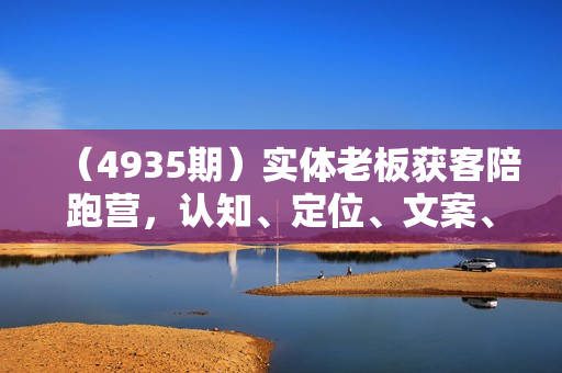 （4935期）实体老板获客陪跑营，认知、定位、文案、矩阵、直播、AI等，帮助上万个老板获客转化成交