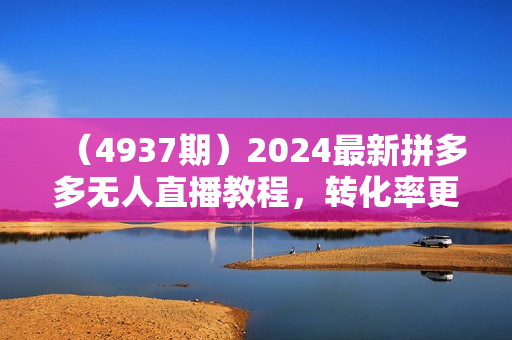 （4937期）2024最新拼多多无人直播教程，转化率更高，低门槛，轻松实现每日1000+的收入